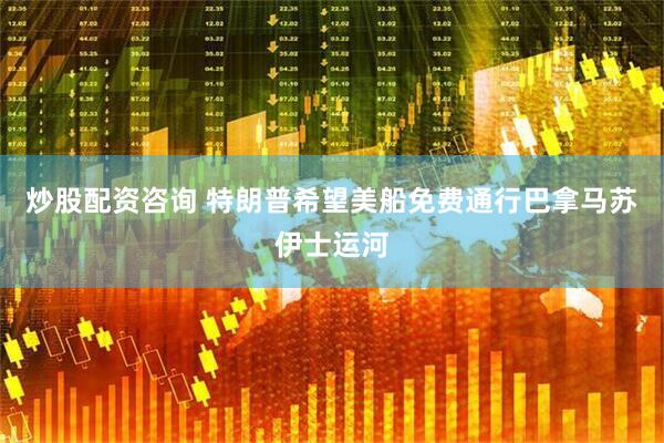 炒股配资咨询 特朗普希望美船免费通行巴拿马苏伊士运河