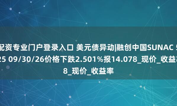 配资专业门户登录入口 美元债异动|融创中国SUNAC 5.25 09/30/26价格下跌2.501%报14.078_现价_收益率