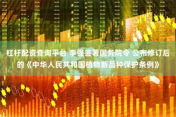 杠杆配资查询平台 李强签署国务院令 公布修订后的《中华人民共和国植物新品种保护条例》