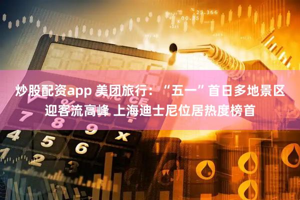炒股配资app 美团旅行：“五一”首日多地景区迎客流高峰 上海迪士尼位居热度榜首