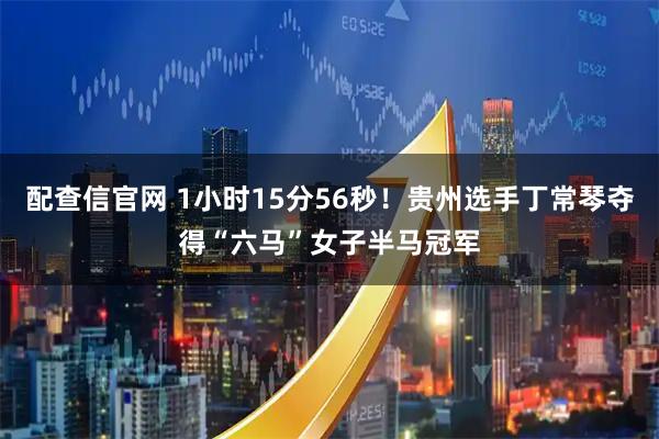 配查信官网 1小时15分56秒！贵州选手丁常琴夺得“六马”女子半马冠军