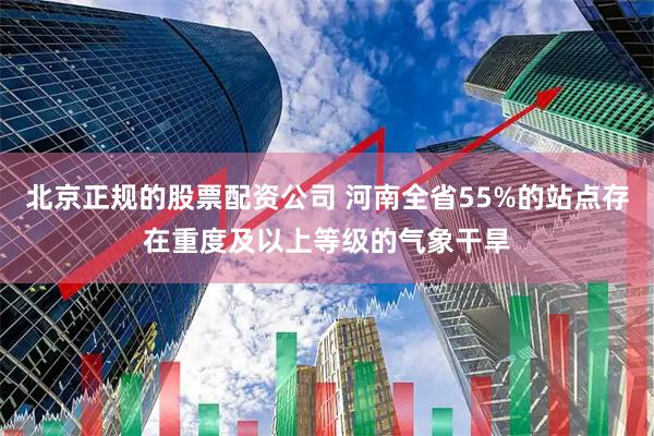 北京正规的股票配资公司 河南全省55%的站点存在重度及以上等级的气象干旱