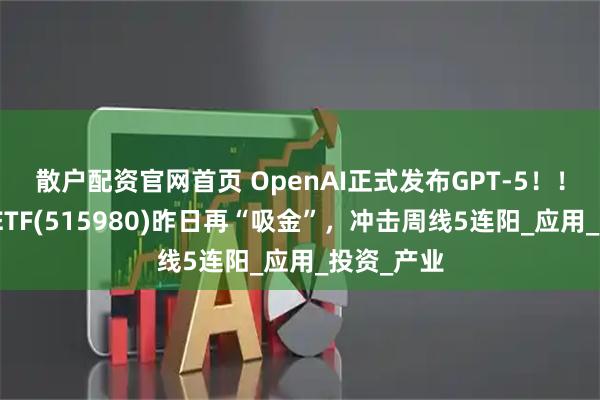 散户配资官网首页 OpenAI正式发布GPT-5！！人工智能ETF(515980)昨日再“吸金”，冲击周线5连阳_应用_投资_产业