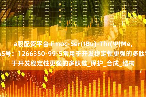 a股配资平台 Fmoc-Ser(tBu)-Thr(Ψ(Me,Me)pro)-OH，CAS号：1266350-99-5常用于开发稳定性更强的多肽链_保护_合成_结构