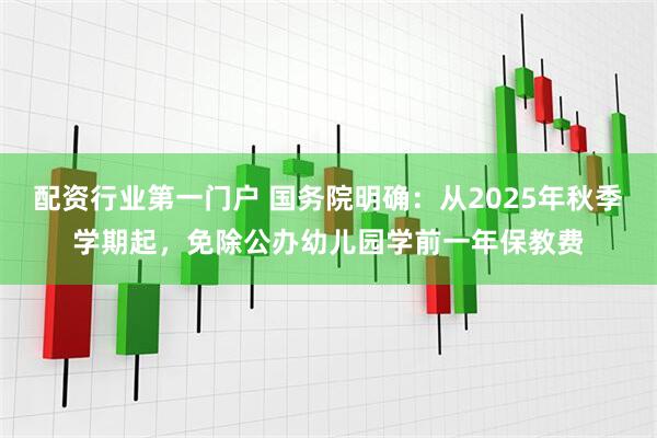 配资行业第一门户 国务院明确：从2025年秋季学期起，免除公办幼儿园学前一年保教费
