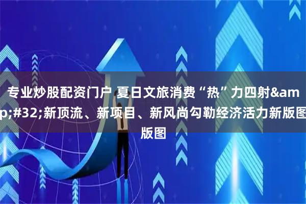 专业炒股配资门户 夏日文旅消费“热”力四射 新顶流、新项目、新风尚勾勒经济活力新版图