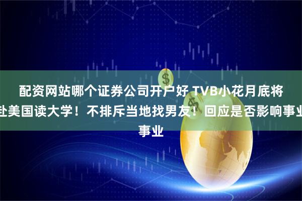 配资网站哪个证券公司开户好 TVB小花月底将赴美国读大学！不排斥当地找男友！回应是否影响事业