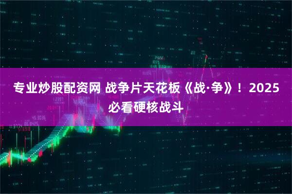 专业炒股配资网 战争片天花板《战·争》！2025必看硬核战斗