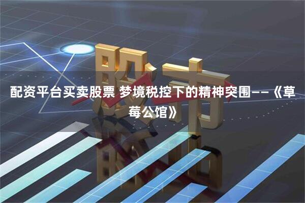 配资平台买卖股票 梦境税控下的精神突围——《草莓公馆》