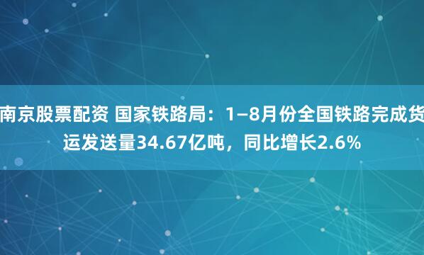 南京股票配资 国家铁路局：1—8月份全国铁路完成货运发送量34.67亿吨，同比增长2.6%
