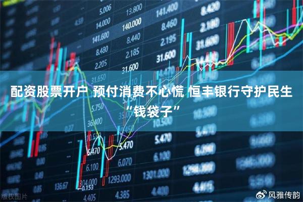 配资股票开户 预付消费不心慌 恒丰银行守护民生“钱袋子”
