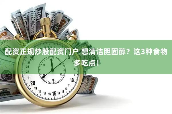 配资正规炒股配资门户 想清洁胆固醇？这3种食物多吃点！