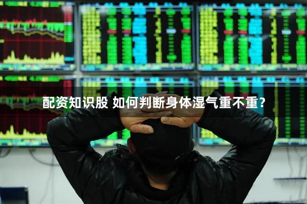配资知识股 如何判断身体湿气重不重？